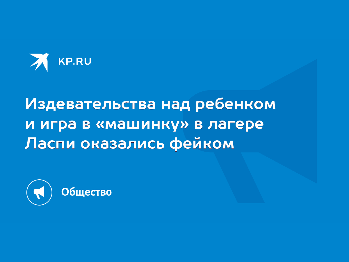 Издевательства над ребенком и игра в «машинку» в лагере Ласпи оказались  фейком - KP.RU