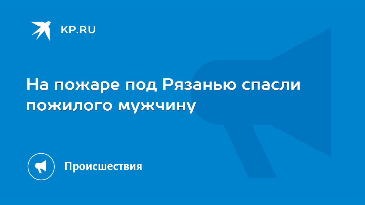 На пожаре под Рязанью спасли пожилого мужчину - KP.RU