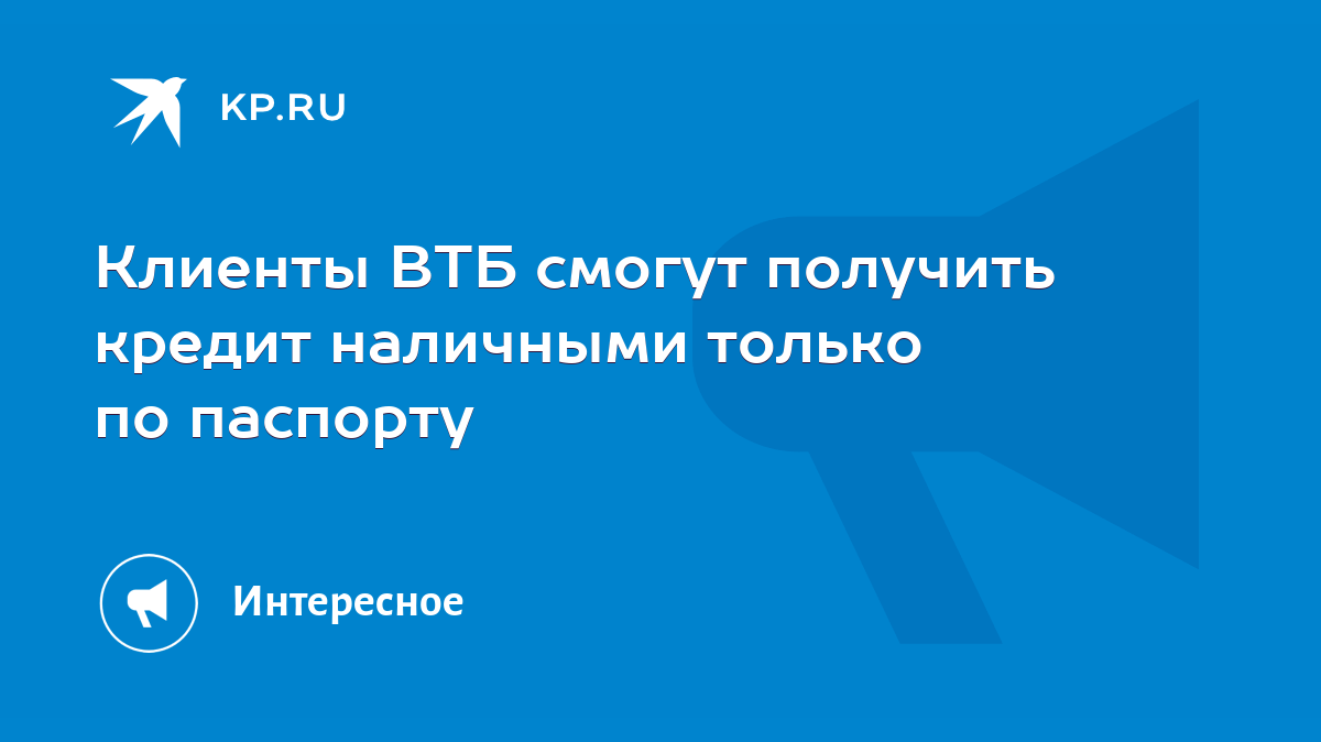 Клиенты ВТБ смогут получить кредит наличными только по паспорту - KP.RU