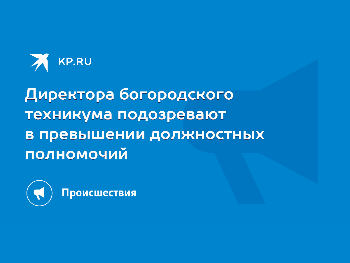 Директора богородского техникума подозревают в превышении должностных  полномочий - KP.RU