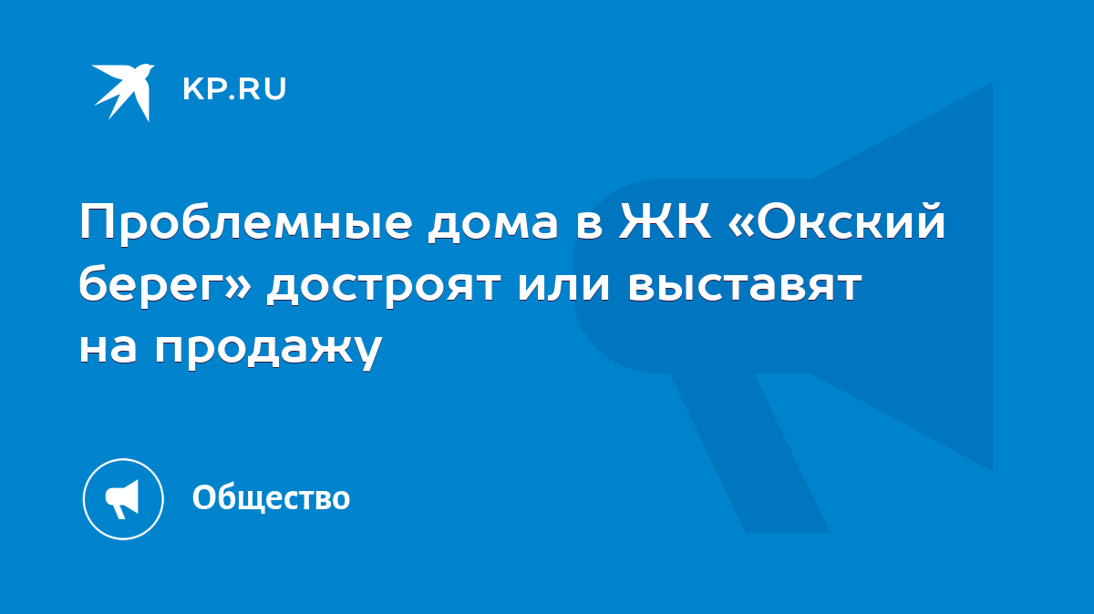 Проблемные дома в ЖК «Окский берег» достроят или выставят на продажу - KP.RU