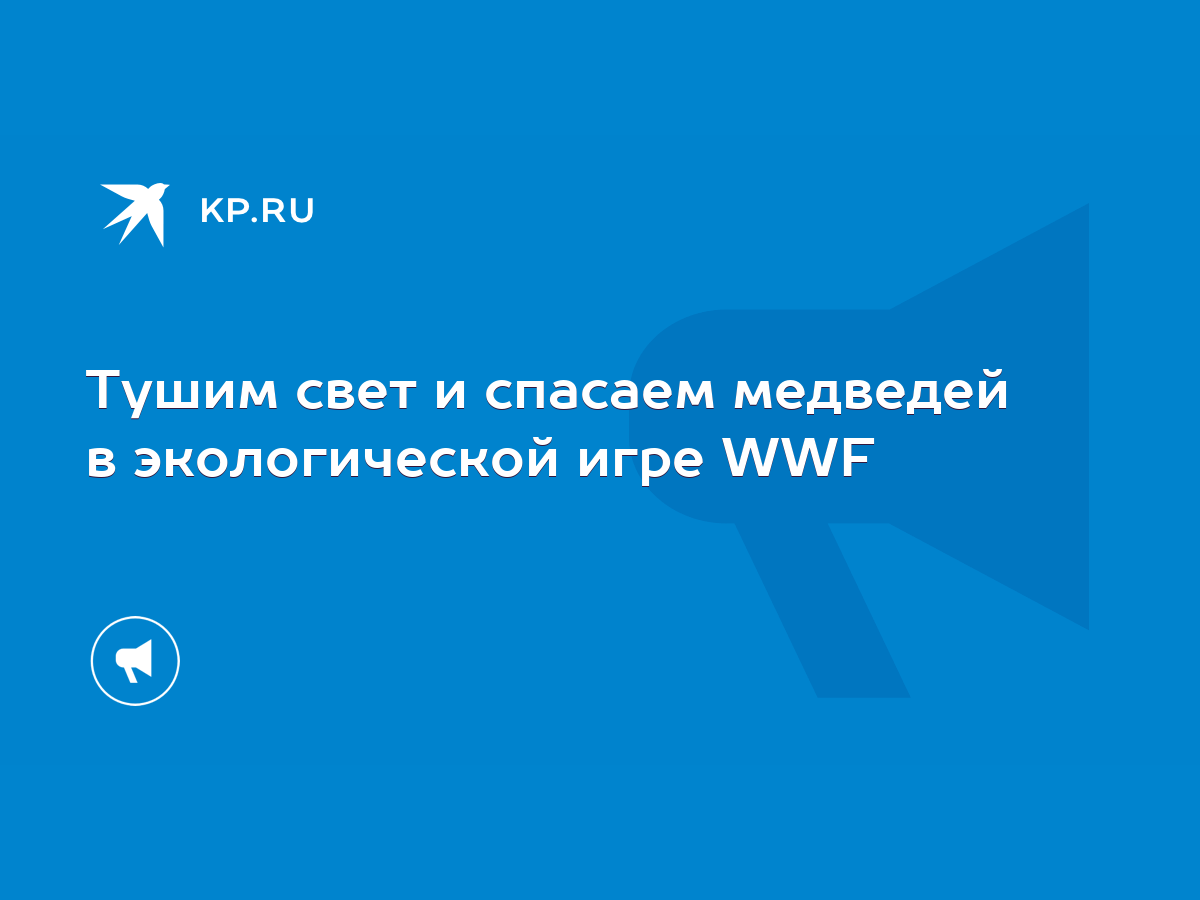 Тушим свет и спасаем медведей в экологической игре WWF - KP.RU