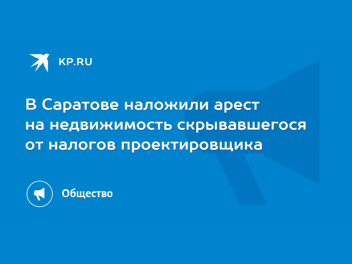 В Саратове наложили арест на недвижимость скрывавшегося от налогов  проектировщика - KP.RU