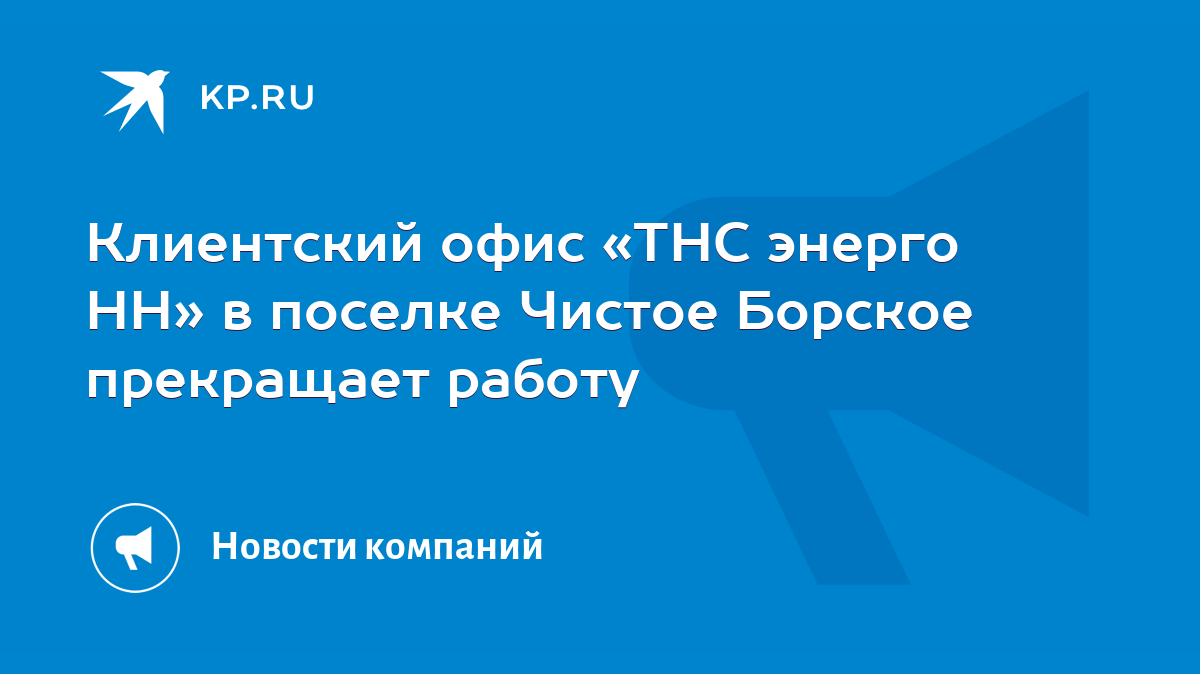 Клиентский офис «ТНС энерго НН» в поселке Чистое Борское прекращает работу  - KP.RU