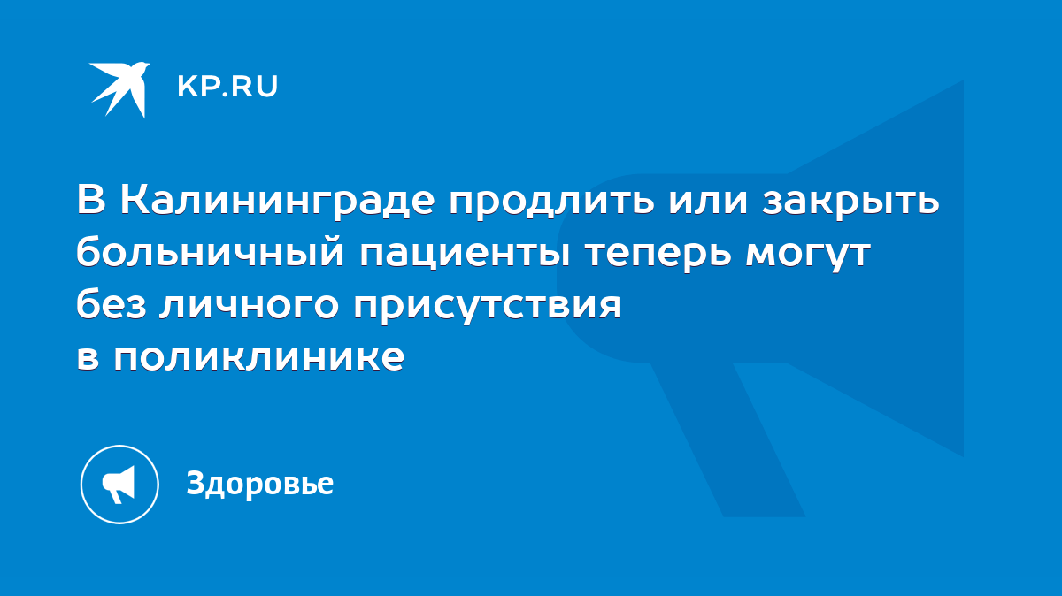 В Калининграде продлить или закрыть больничный пациенты теперь могут без  личного присутствия в поликлинике - KP.RU