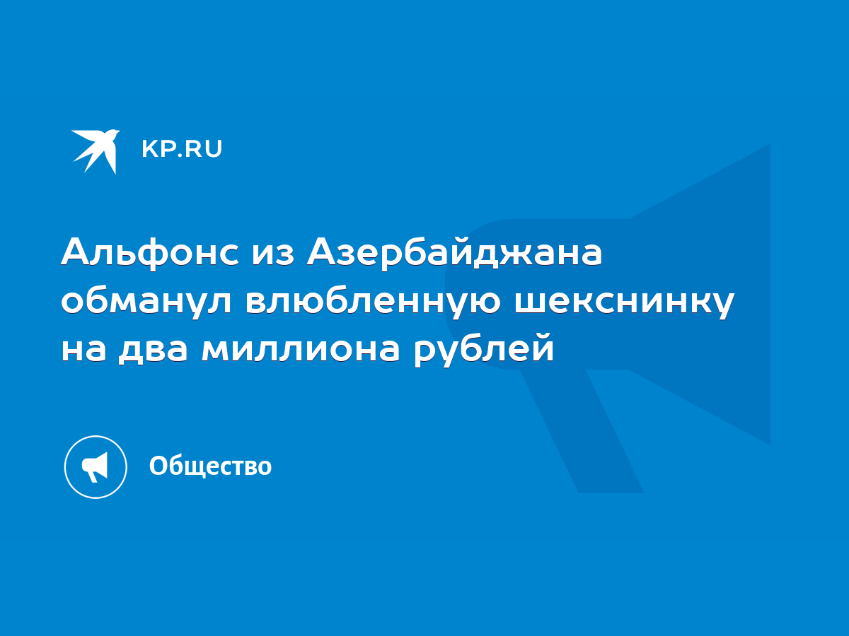 Альфонс из Азербайджана обманул влюбленную шекснинку на два миллиона рублей  - KP.RU