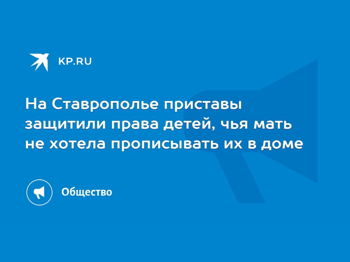 На Ставрополье приставы защитили права детей, чья мать не хотела  прописывать их в доме - KP.RU