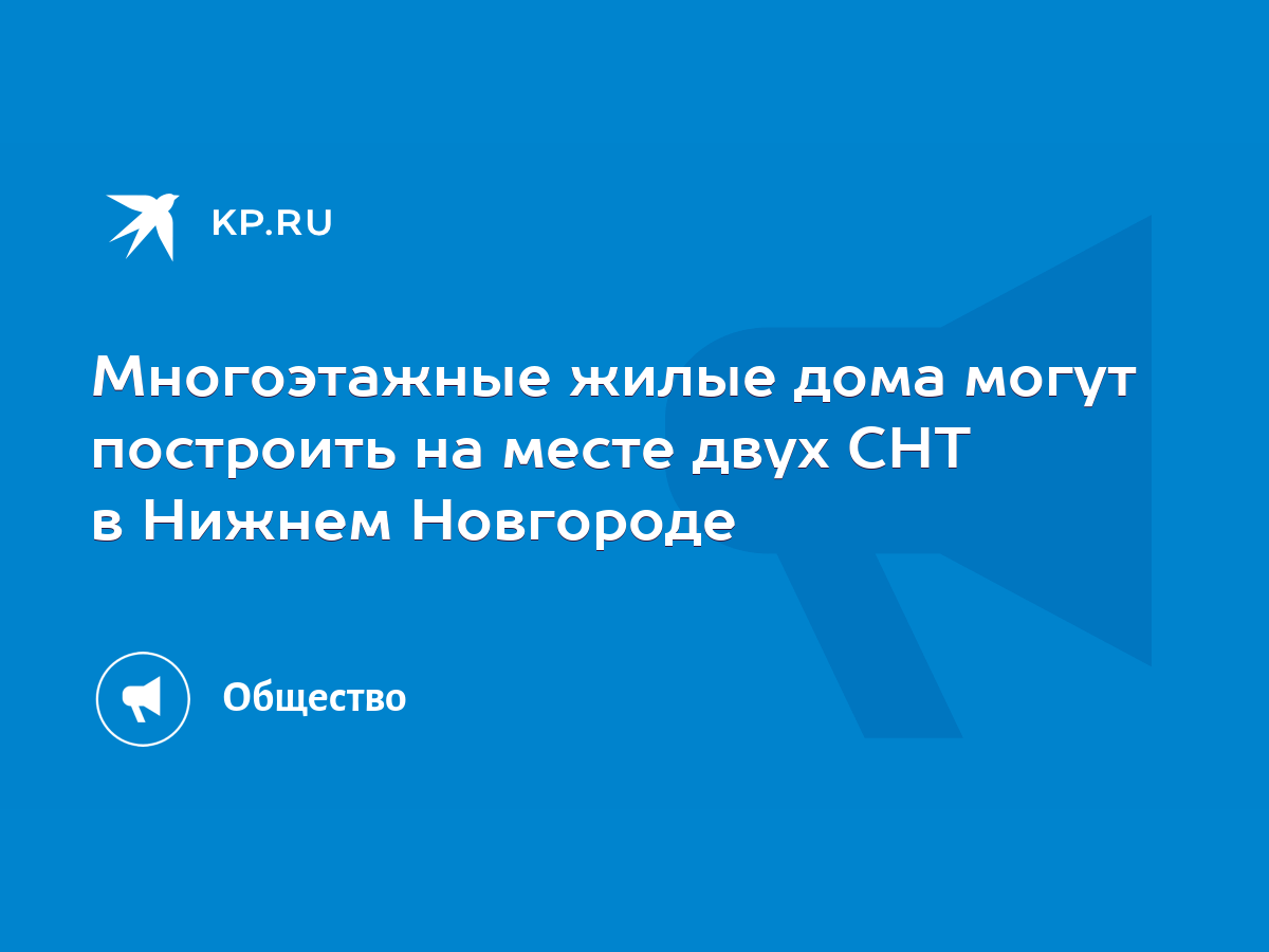 Многоэтажные жилые дома могут построить на месте двух СНТ в Нижнем Новгороде  - KP.RU