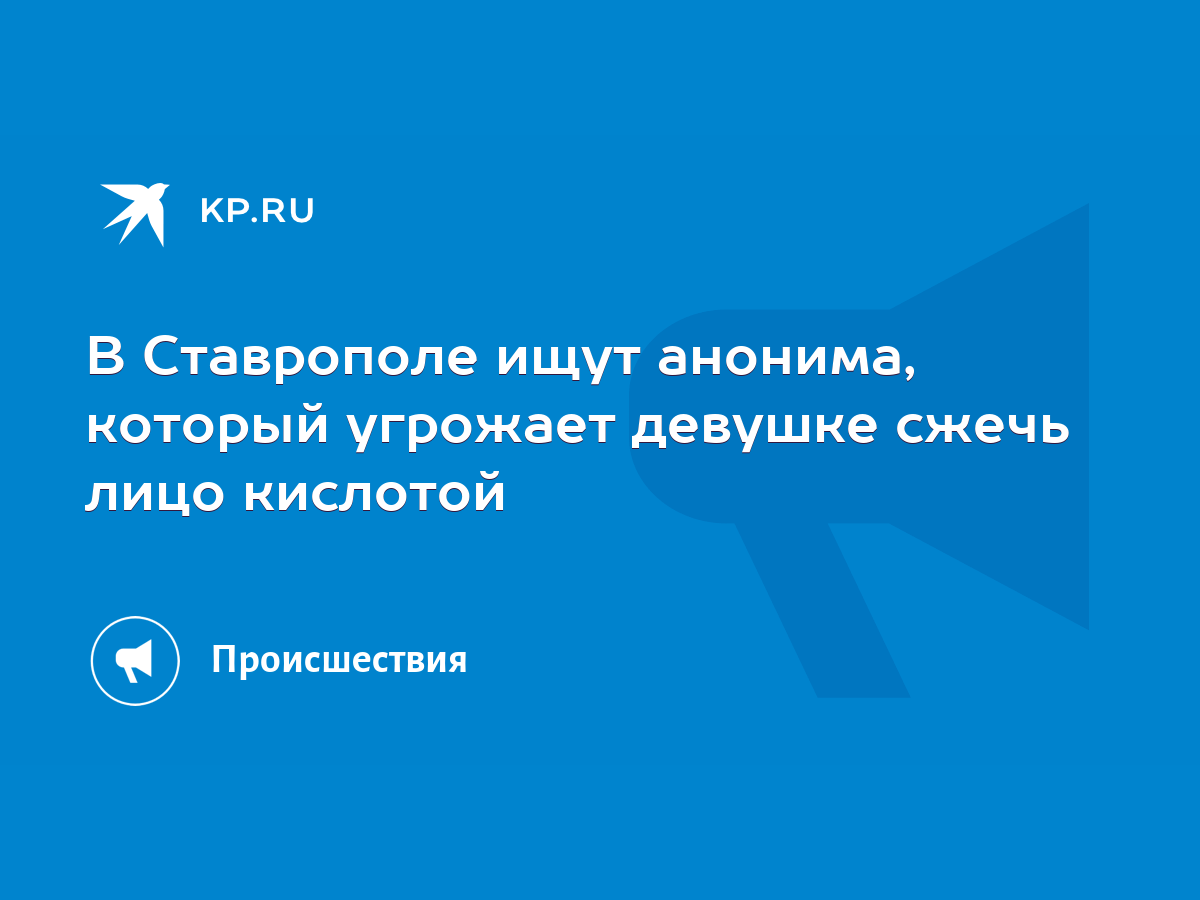 В Ставрополе ищут анонима, который угрожает девушке сжечь лицо кислотой -  KP.RU