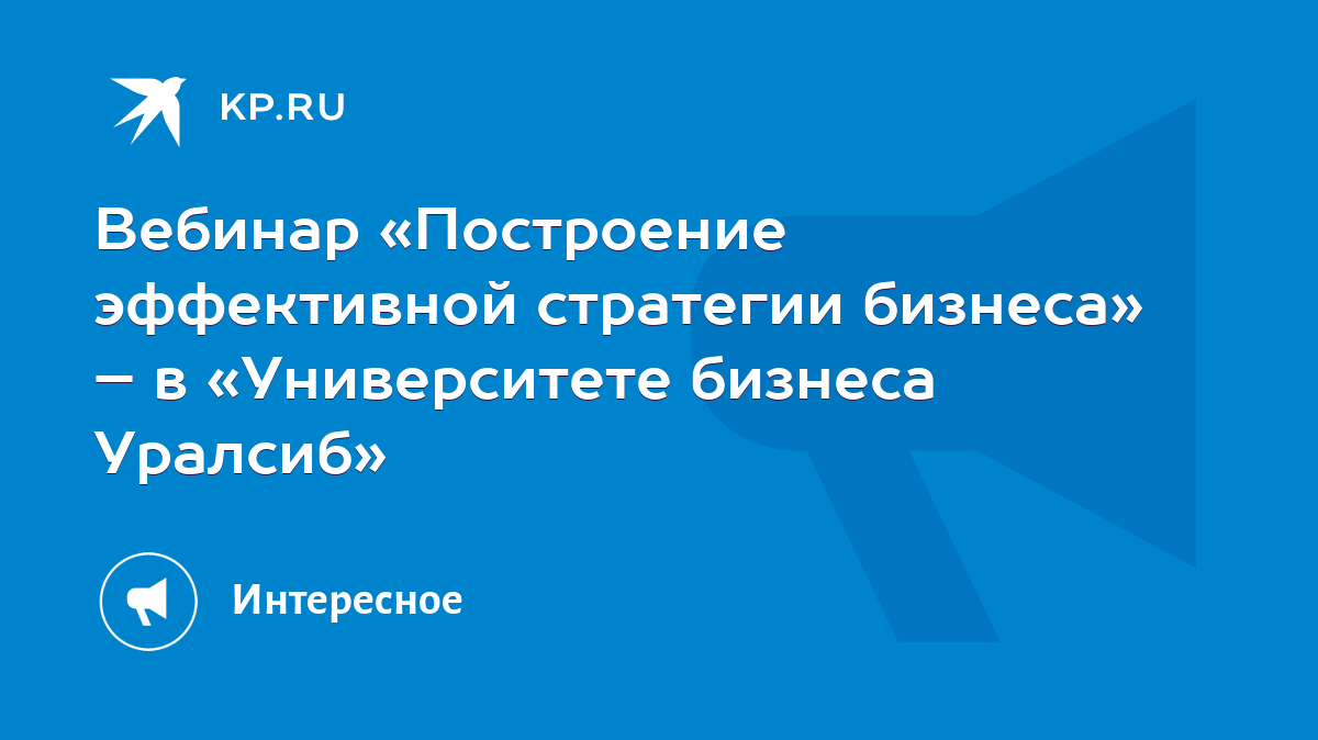 Вебинар «Построение эффективной стратегии бизнеса» – в «Университете  бизнеса Уралсиб» - KP.RU