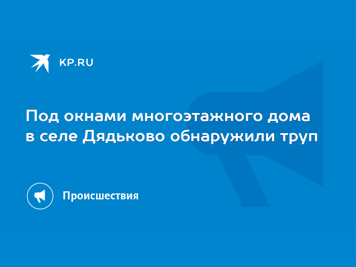 Под окнами многоэтажного дома в селе Дядьково обнаружили труп - KP.RU