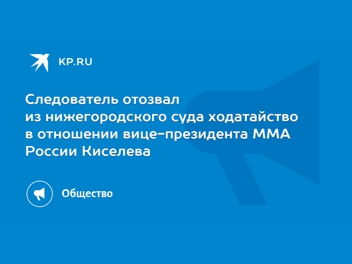 Следователь отозвал из нижегородского суда ходатайство в отношении  вице-президента ММА России Киселева - KP.RU