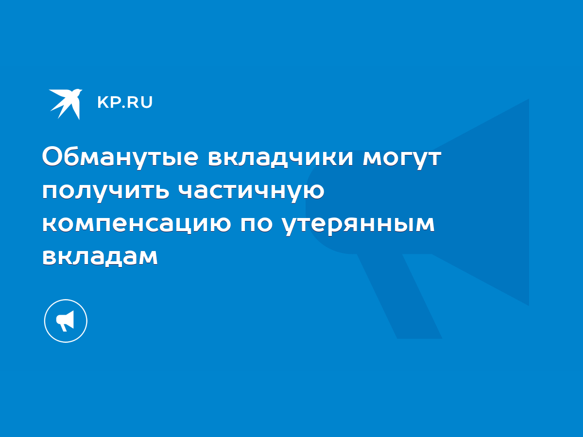 Обманутые вкладчики могут получить частичную компенсацию по утерянным  вкладам - KP.RU