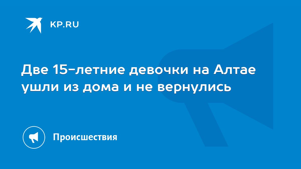 Две 15-летние девочки на Алтае ушли из дома и не вернулись - KP.RU