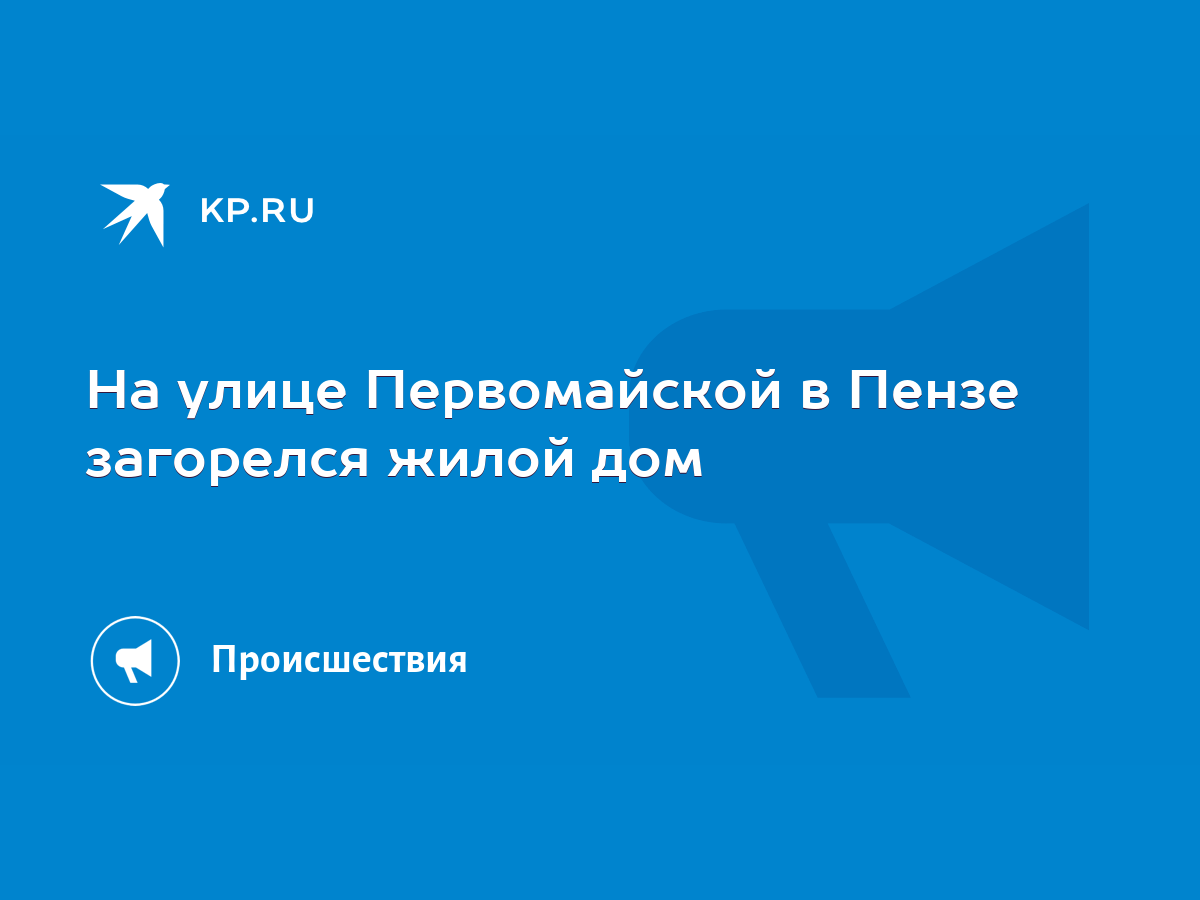 На улице Первомайской в Пензе загорелся жилой дом - KP.RU