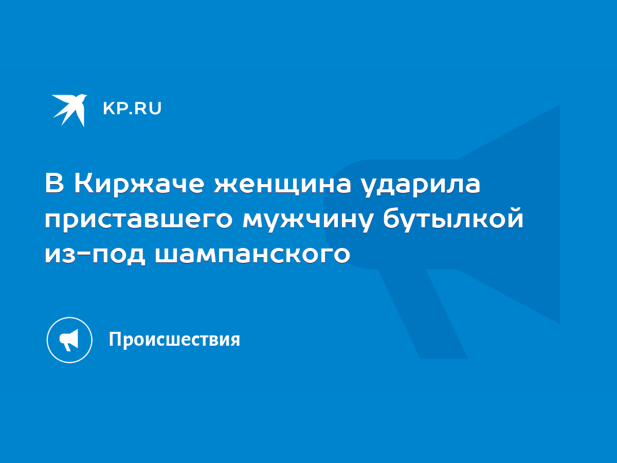 В Киржаче женщина ударила приставшего мужчину бутылкой из-под шампанского -  KP.RU