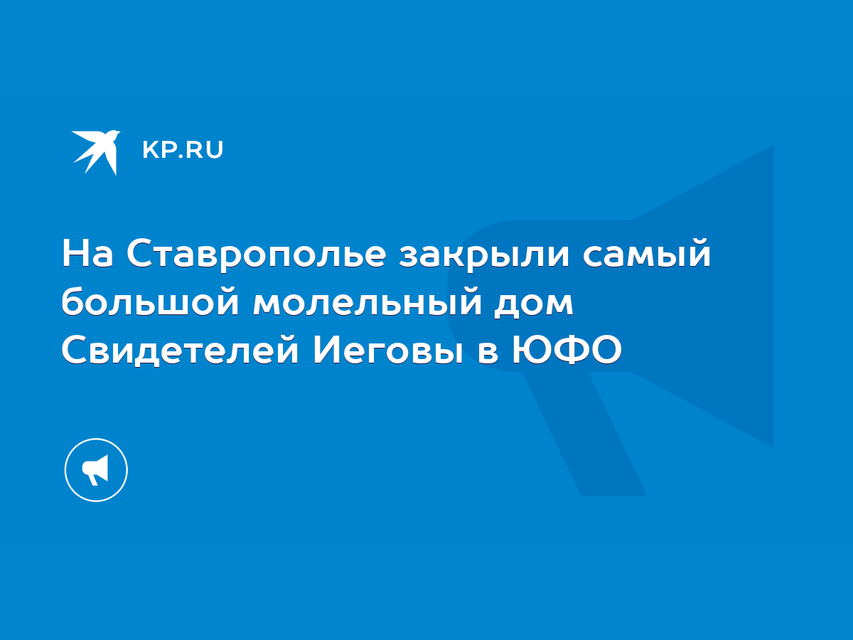 На Ставрополье закрыли самый большой молельный дом Свидетелей Иеговы в ЮФО  - KP.RU