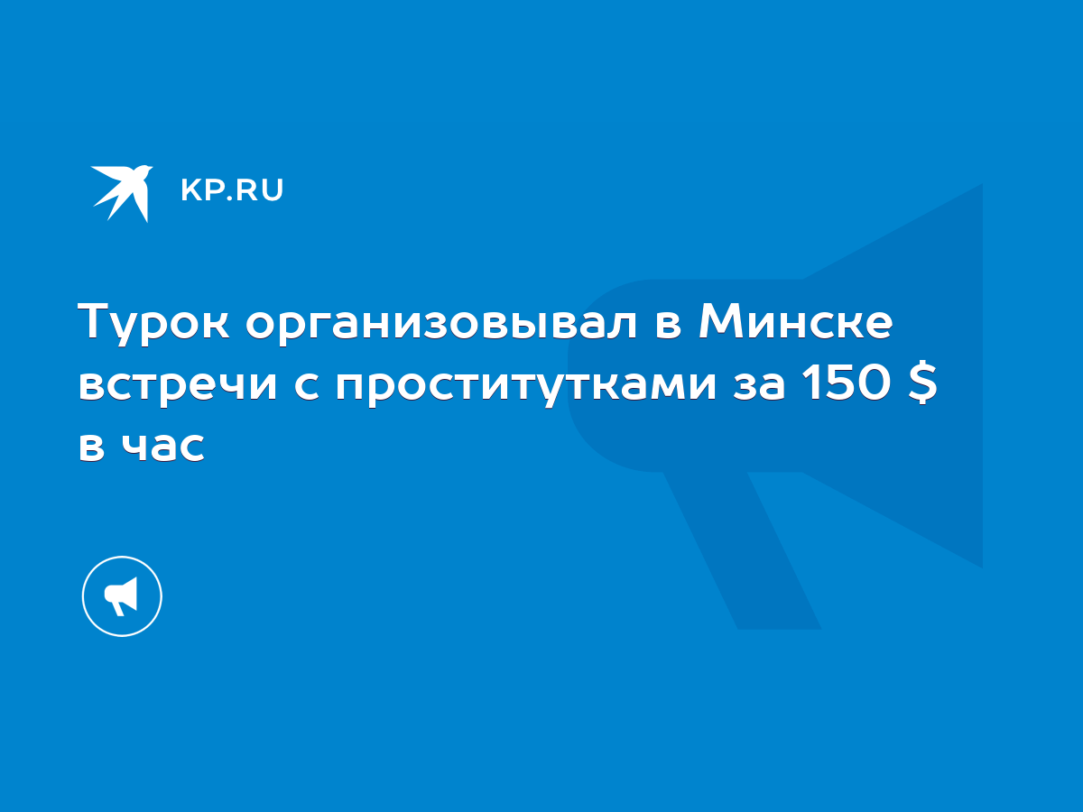 Турок организовывал в Минске встречи с проститутками за 150 $ в час - KP.RU