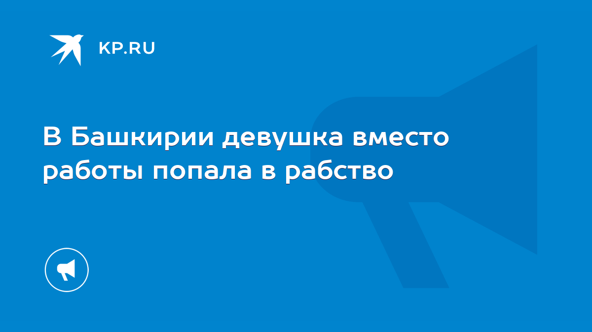 В Башкирии девушка вместо работы попала в рабство - KP.RU