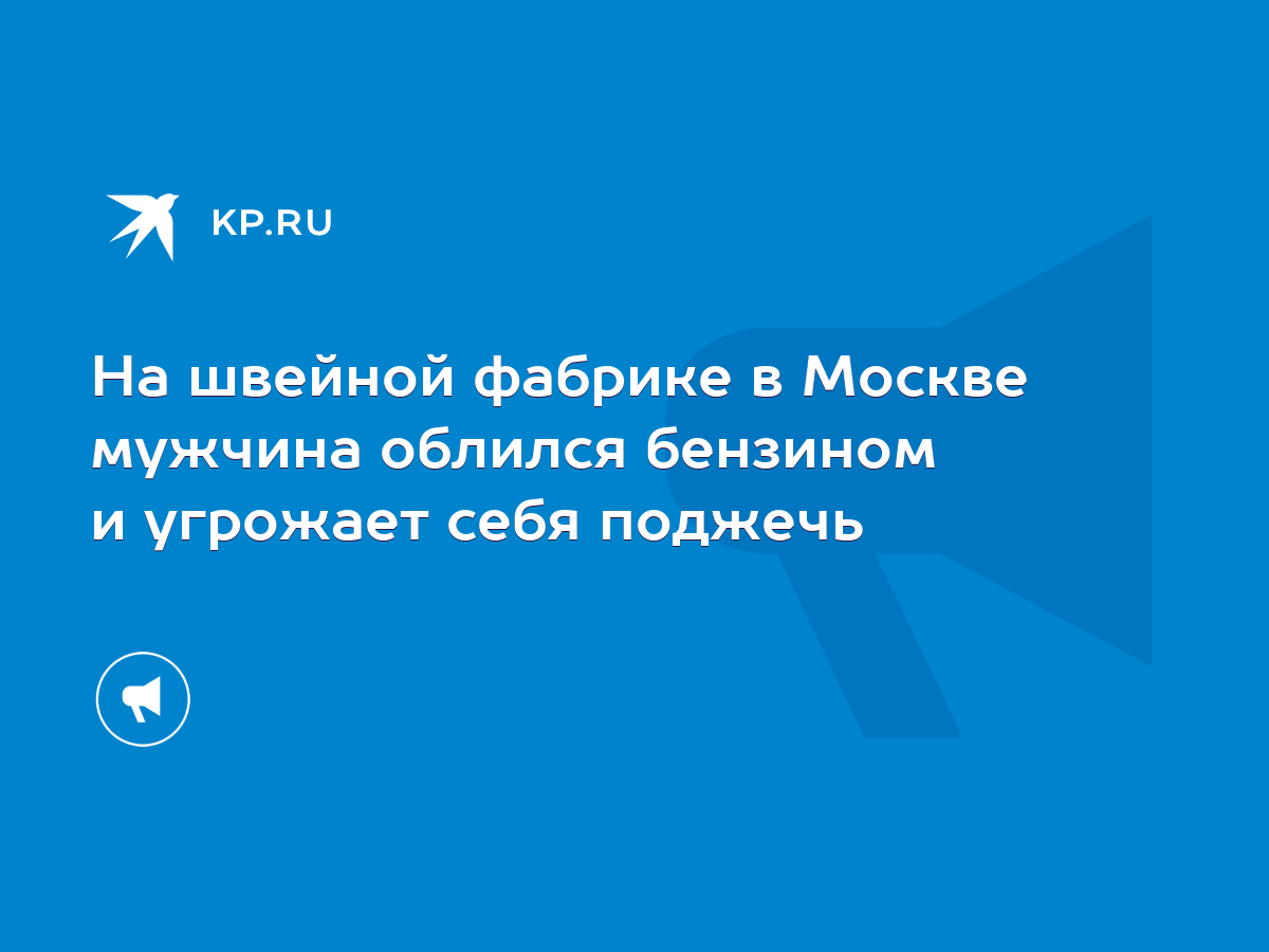 На швейной фабрике в Москве мужчина облился бензином и угрожает себя поджечь  - KP.RU