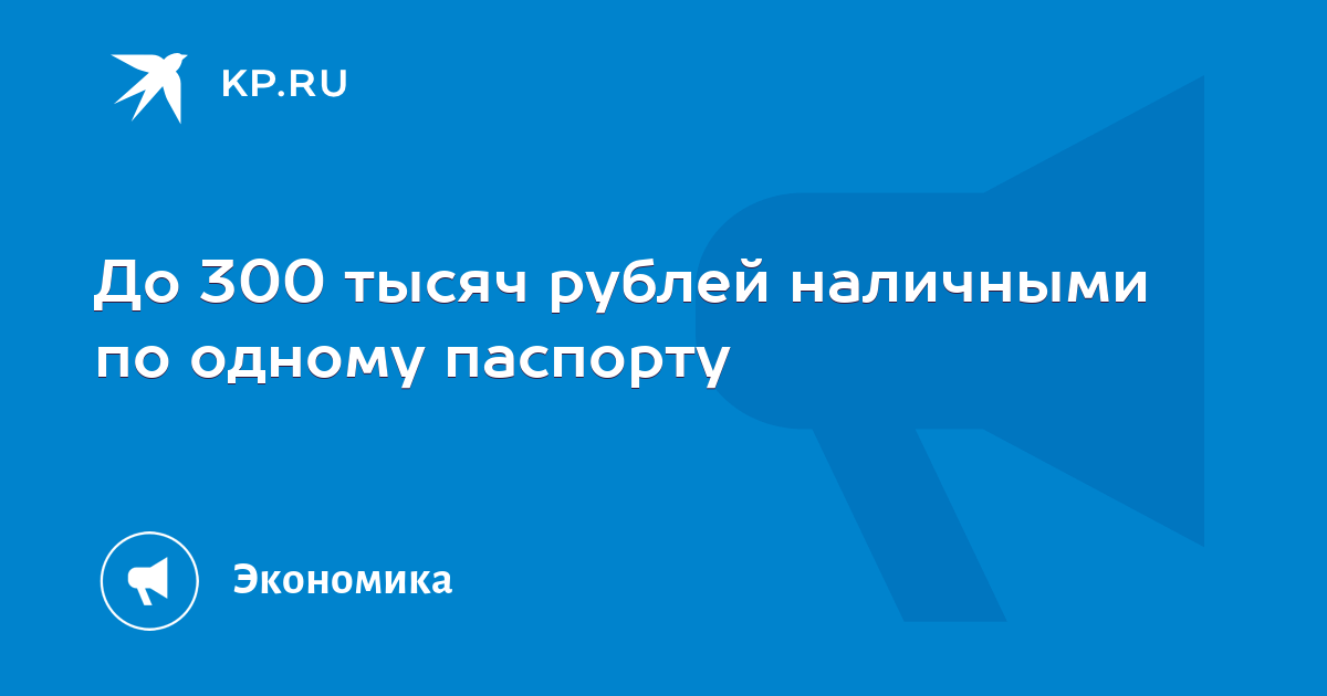 До 300 тысяч рублей наличными по одному паспорту - KP.RU