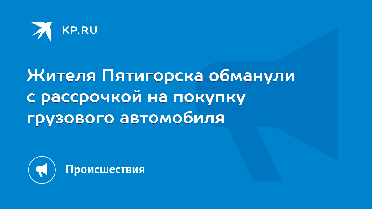 Жителя Пятигорска обманули с рассрочкой на покупку грузового автомобиля -  KP.RU