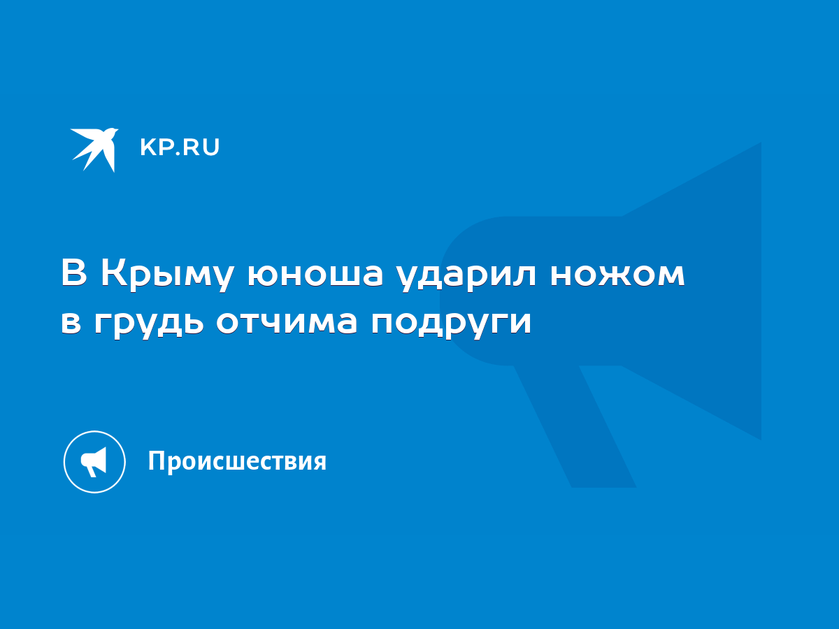 В Крыму юноша ударил ножом в грудь отчима подруги - KP.RU