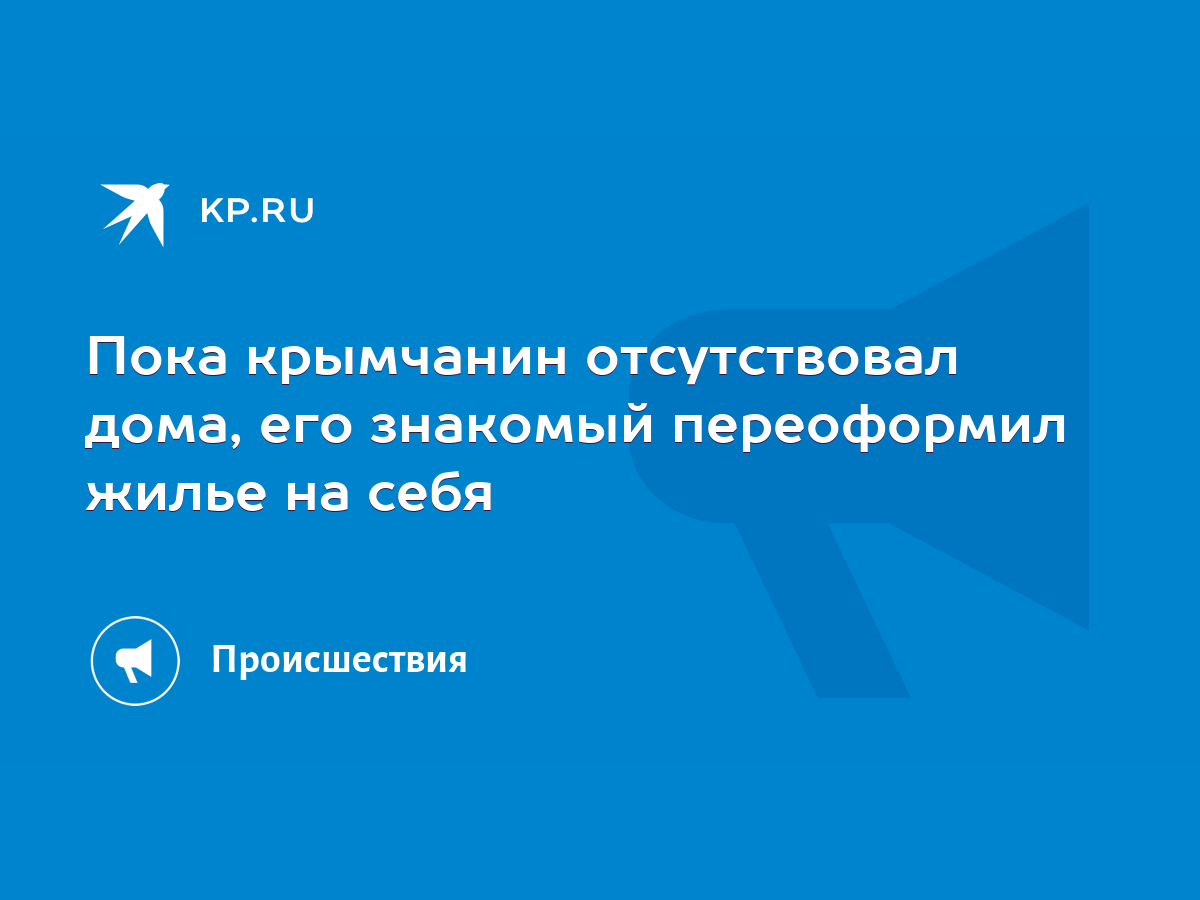 Пока крымчанин отсутствовал дома, его знакомый переоформил жилье на себя -  KP.RU