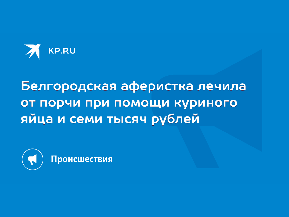 Белгородская аферистка лечила от порчи при помощи куриного яйца и семи  тысяч рублей - KP.RU