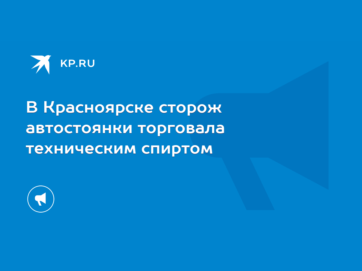 В Красноярске сторож автостоянки торговала техническим спиртом - KP.RU