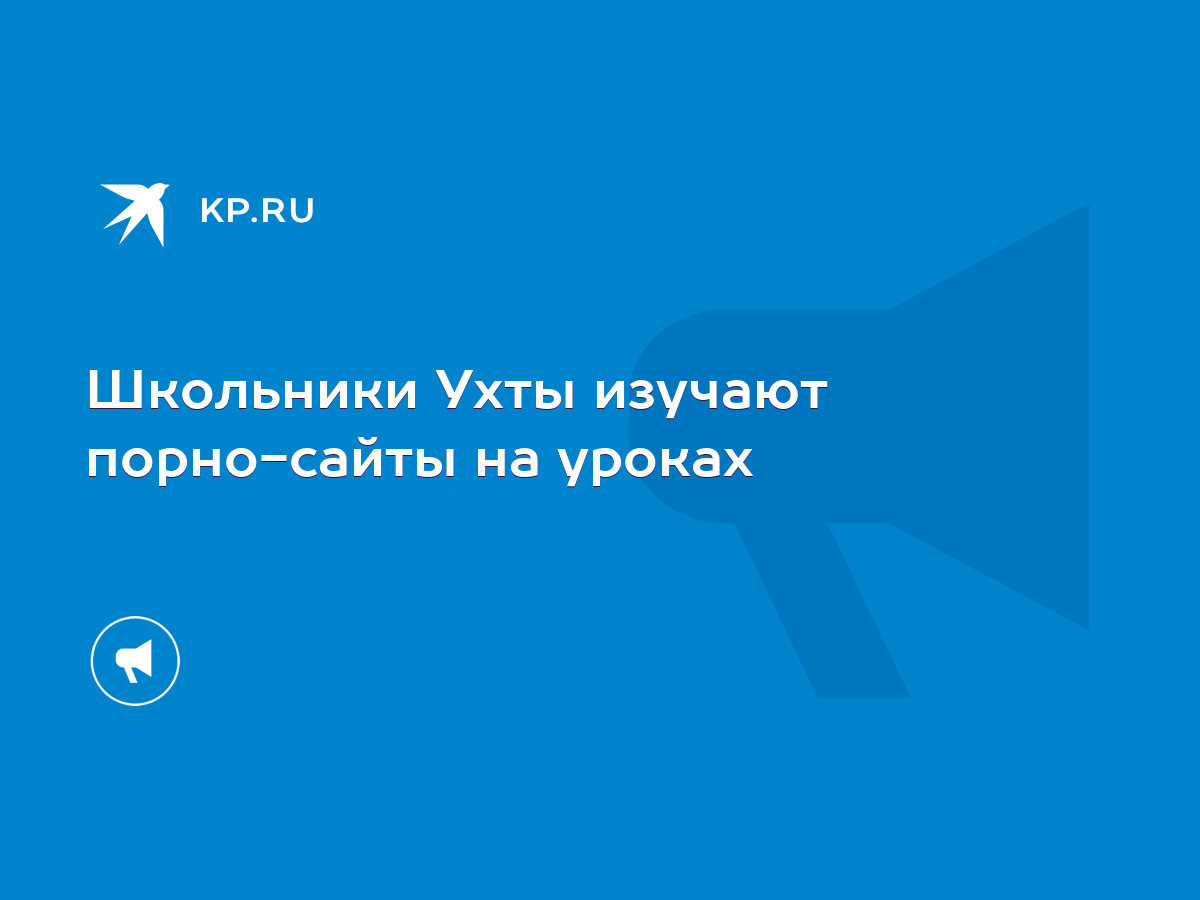 Школьники Ухты изучают порно-сайты на уроках - KP.RU