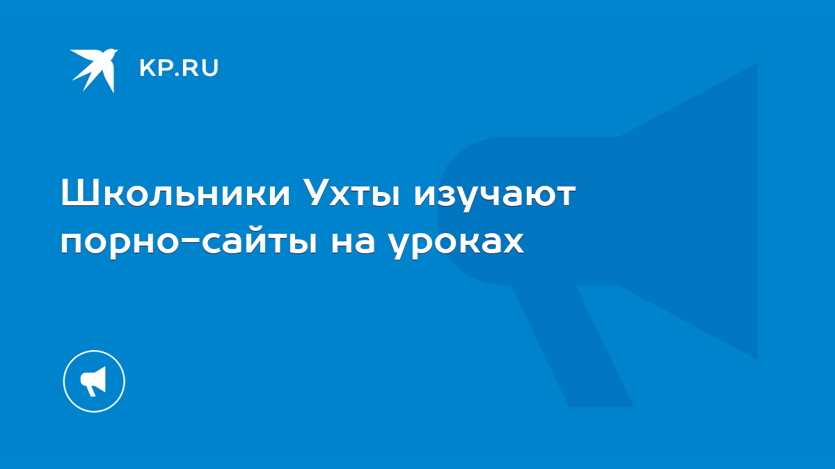 Школьники Ухты изучают порно-сайты на уроках - KP.RU