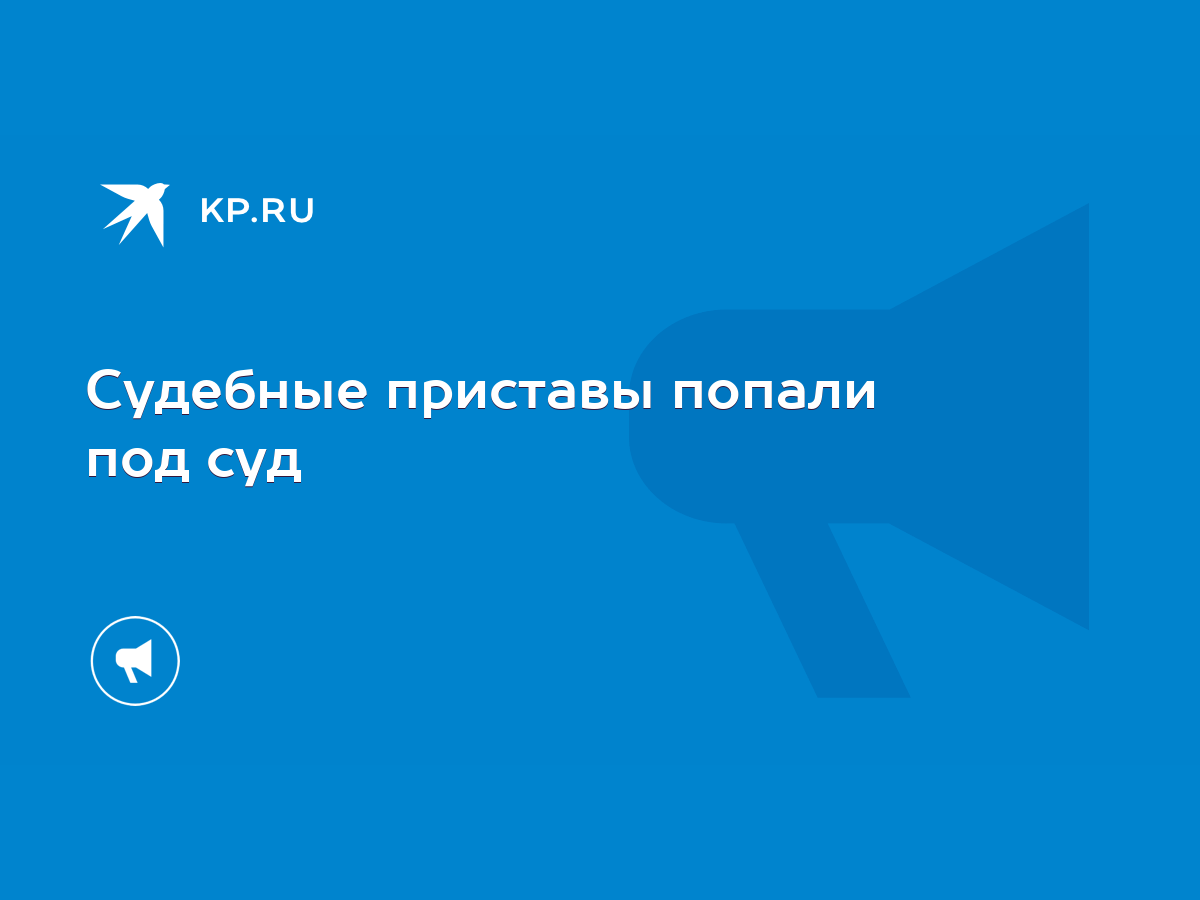 Судебные приставы попали под суд - KP.RU