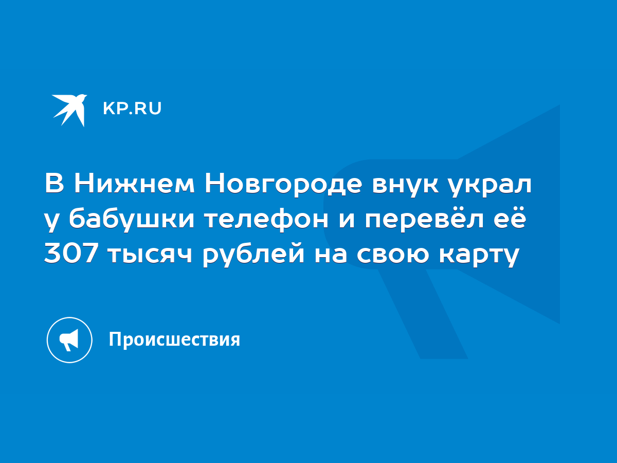 В Нижнем Новгороде внук украл у бабушки телефон и перевёл её 307 тысяч  рублей на свою карту - KP.RU