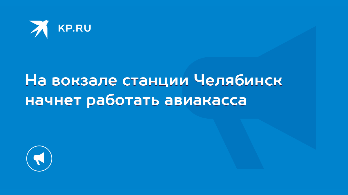 На вокзале станции Челябинск начнет работать авиакасса - KP.RU