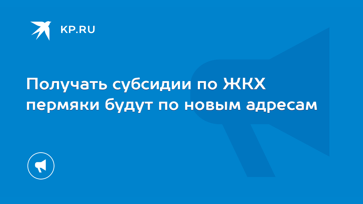 Получать субсидии по ЖКХ пермяки будут по новым адресам - KP.RU