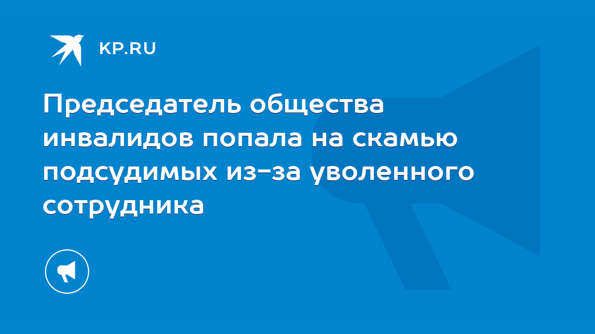 Председатель общества инвалидов попала на скамью подсудимых из-за  уволенного сотрудника - KP.RU