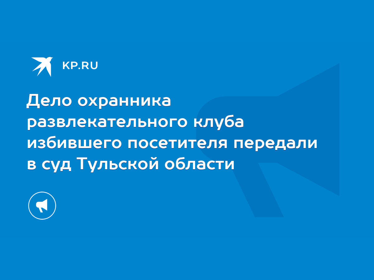 Дело охранника развлекательного клуба избившего посетителя передали в суд  Тульской области - KP.RU