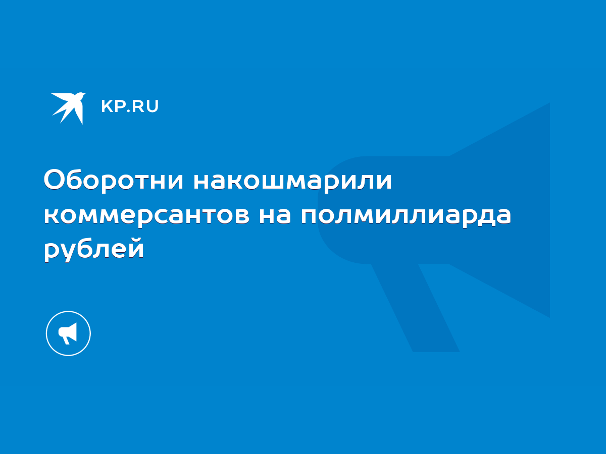 Оборотни накошмарили коммерсантов на полмиллиарда рублей - KP.RU