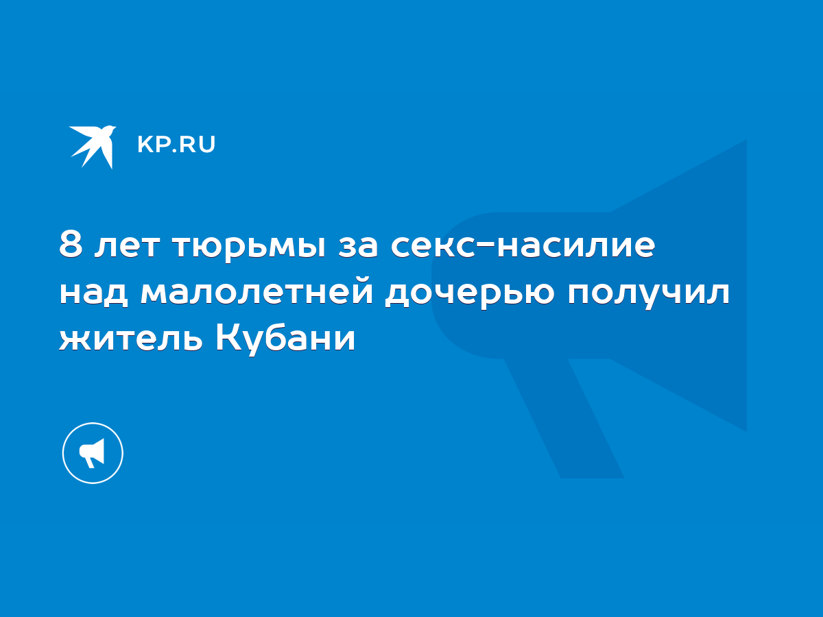 8 лет тюрьмы за секс-насилие над малолетней дочерью получил житель Кубани -  KP.RU