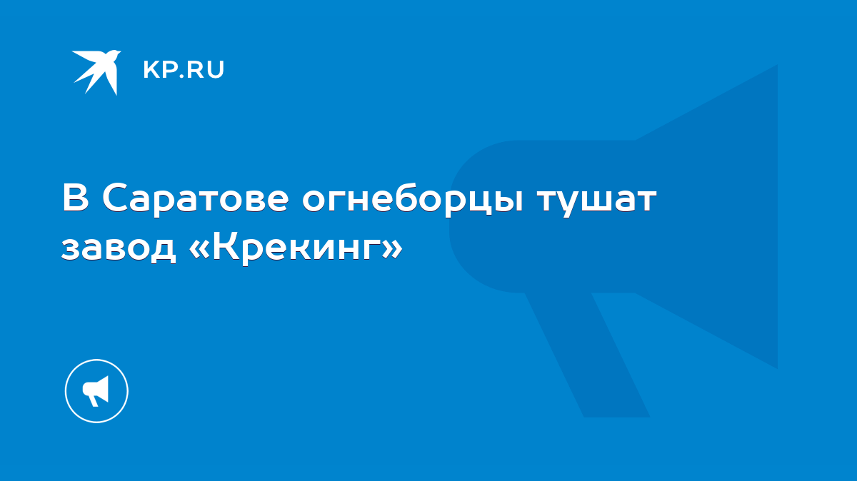 В Саратове огнеборцы тушат завод «Крекинг» - KP.RU