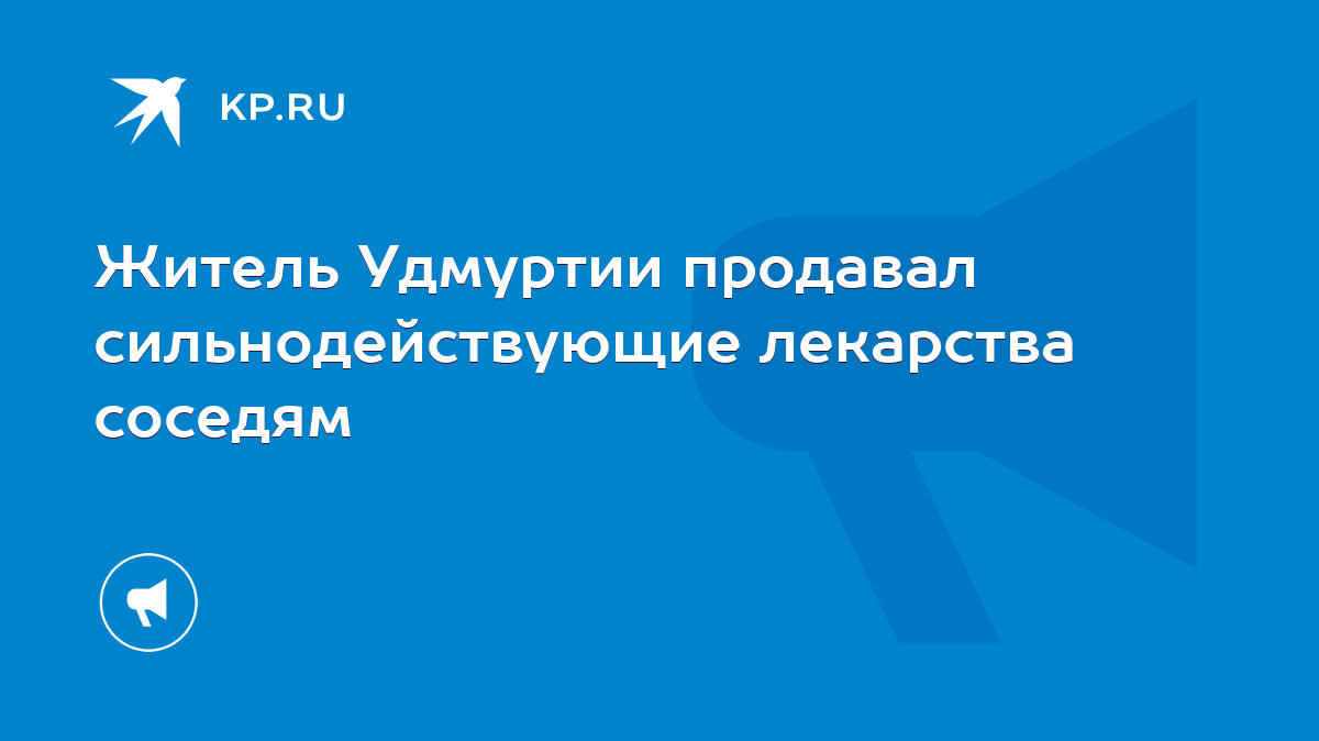 Житель Удмуртии продавал сильнодействующие лекарства соседям - KP.RU