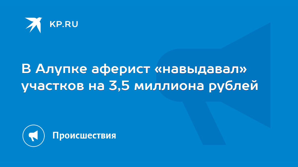 В Алупке аферист «навыдавал» участков на 3,5 миллиона рублей - KP.RU