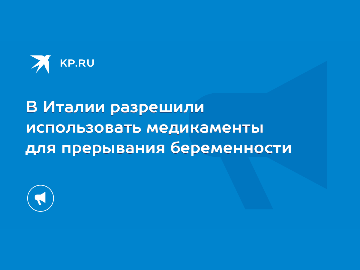 В Италии разрешили использовать медикаменты для прерывания беременности -  KP.RU