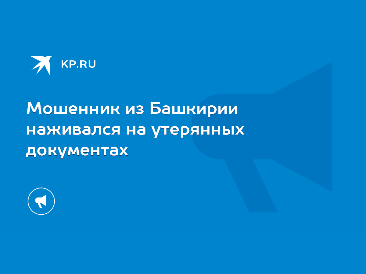 Мошенник из Башкирии наживался на утерянных документах - KP.RU