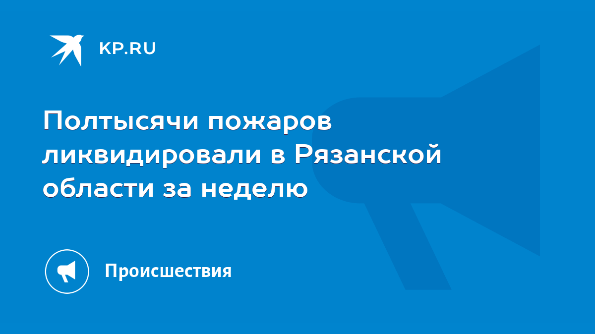 Полтысячи пожаров ликвидировали в Рязанской области за неделю - KP.RU