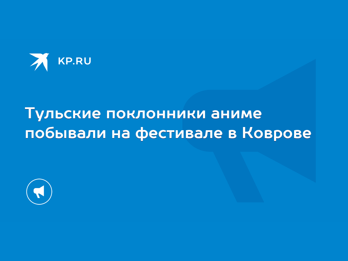 Тульские поклонники аниме побывали на фестивале в Коврове - KP.RU