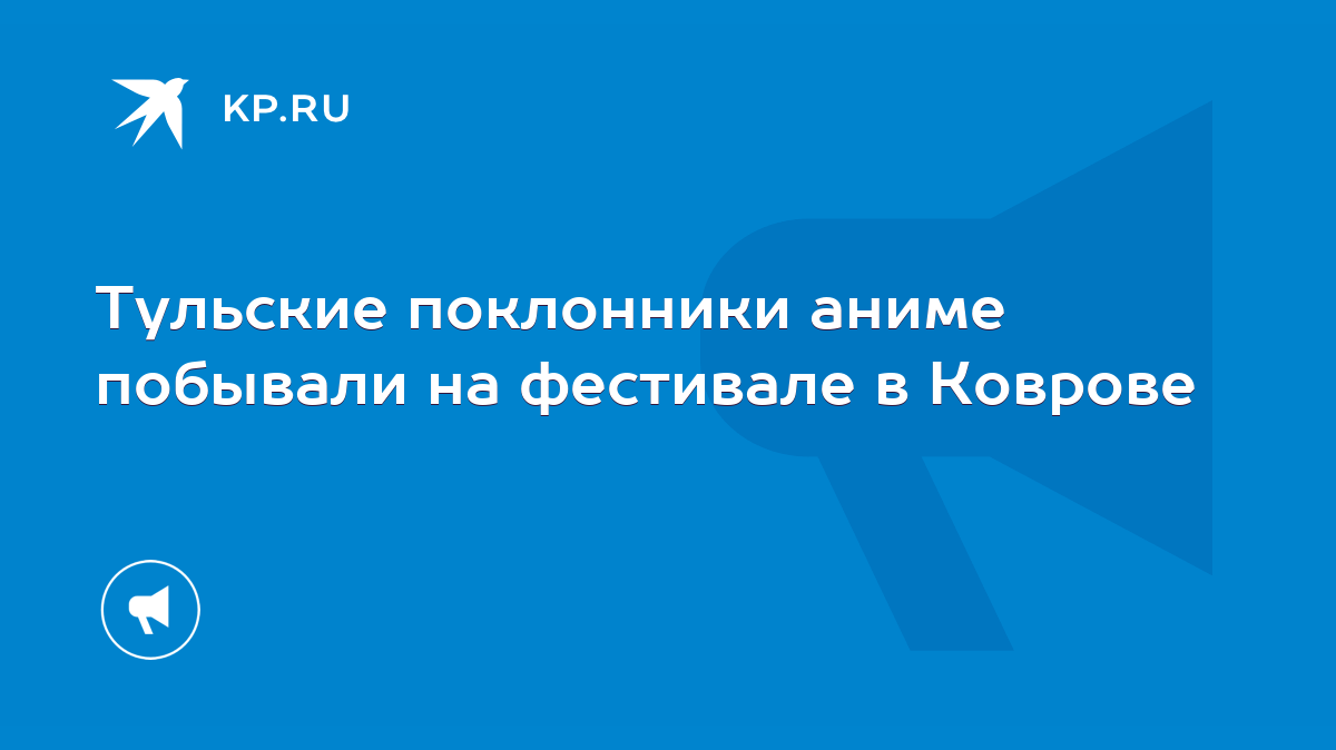 Тульские поклонники аниме побывали на фестивале в Коврове - KP.RU