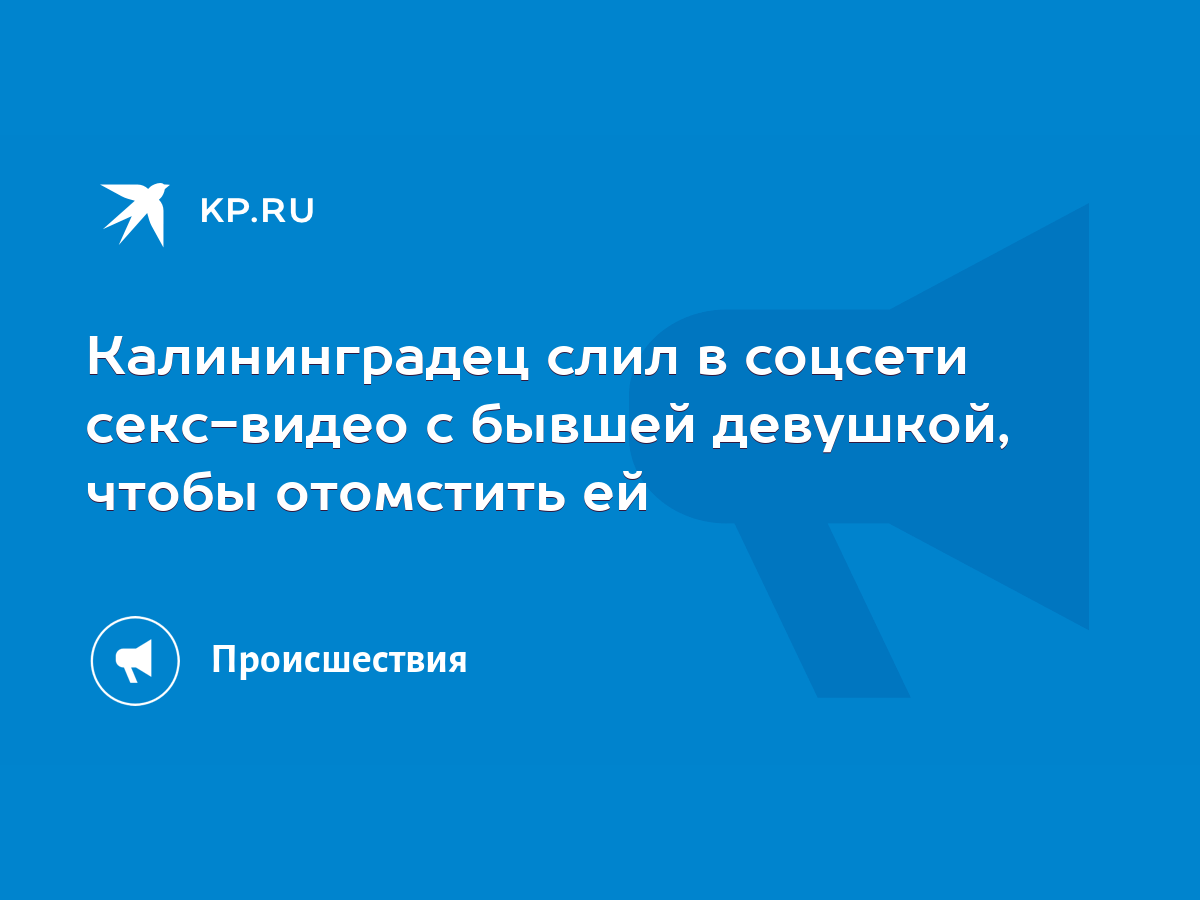 Калининградец слил в соцсети секс-видео с бывшей девушкой, чтобы отомстить  ей - KP.RU