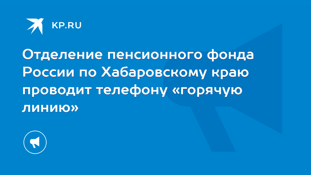 Отделение пенсионного фонда России по Хабаровскому краю проводит телефону  «горячую линию» - KP.RU